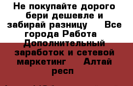 Не покупайте дорого,бери дешевле и забирай разницу!! - Все города Работа » Дополнительный заработок и сетевой маркетинг   . Алтай респ.